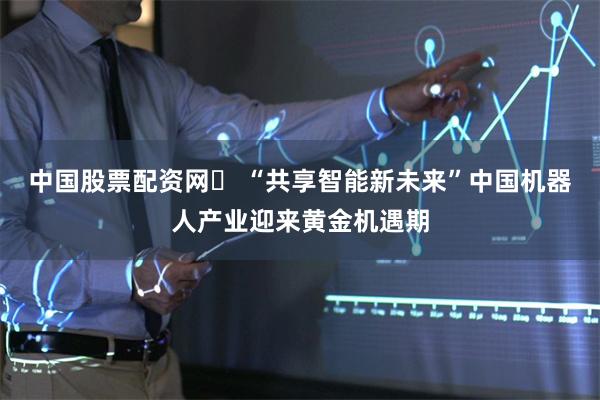 中国股票配资网	 “共享智能新未来”中国机器人产业迎来黄金机遇期