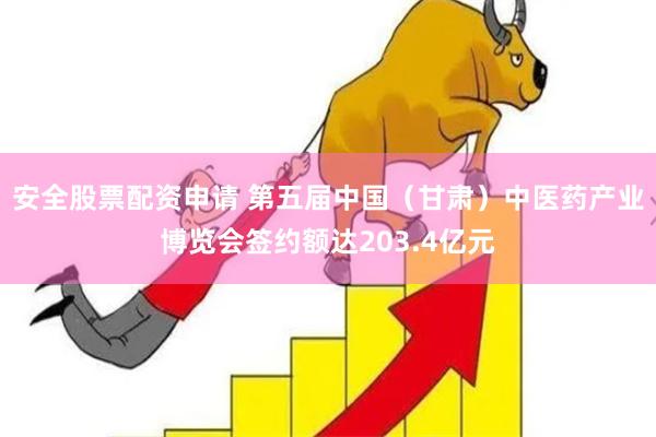 安全股票配资申请 第五届中国（甘肃）中医药产业博览会签约额达203.4亿元