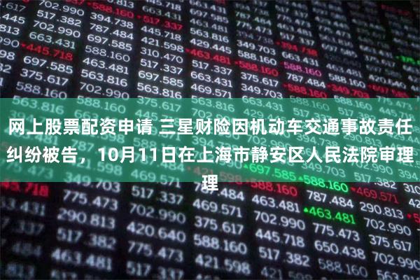 网上股票配资申请 三星财险因机动车交通事故责任纠纷被告，10月11日在上海市静安区人民法院审理