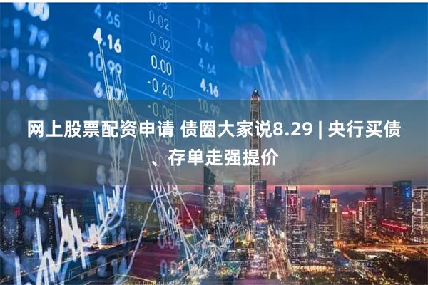 网上股票配资申请 债圈大家说8.29 | 央行买债、存单走强提价