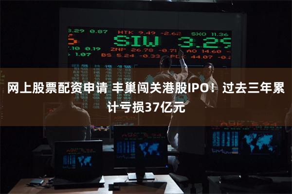 网上股票配资申请 丰巢闯关港股IPO！过去三年累计亏损37亿元