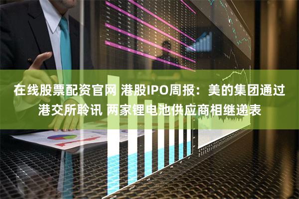 在线股票配资官网 港股IPO周报：美的集团通过港交所聆讯 两家锂电池供应商相继递表