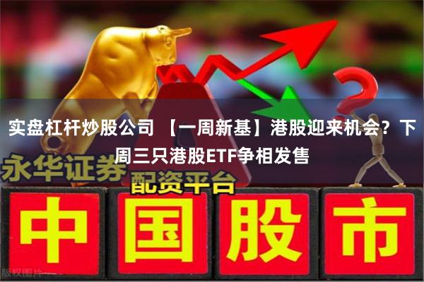 实盘杠杆炒股公司 【一周新基】港股迎来机会？下周三只港股ETF争相发售