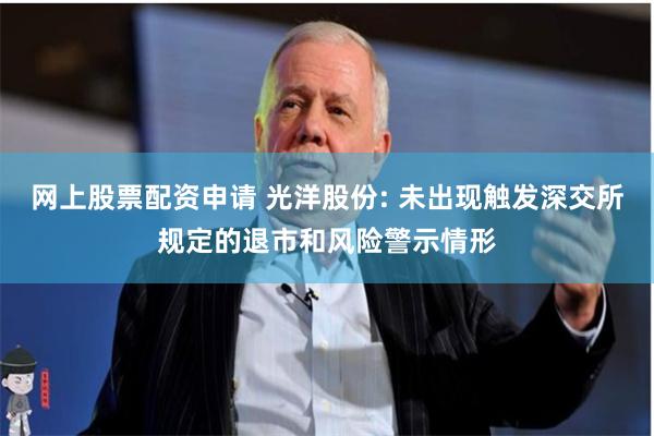 网上股票配资申请 光洋股份: 未出现触发深交所规定的退市和风险警示情形