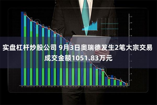实盘杠杆炒股公司 9月3日奥瑞德发生2笔大宗交易 成交金额1051.83万元