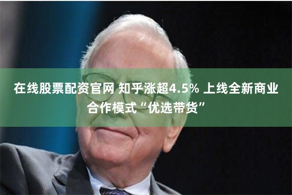 在线股票配资官网 知乎涨超4.5% 上线全新商业合作模式“优选带货”
