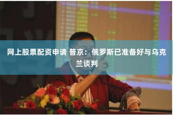 网上股票配资申请 普京：俄罗斯已准备好与乌克兰谈判