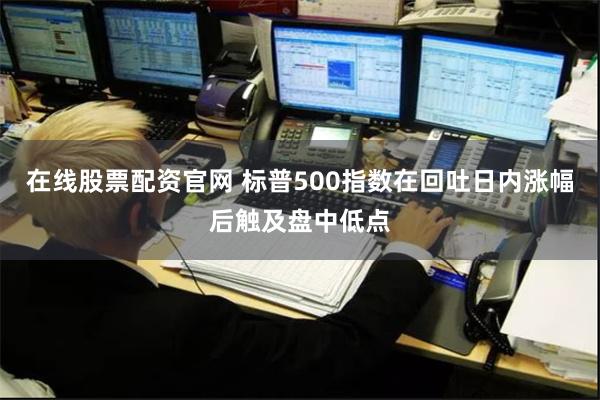 在线股票配资官网 标普500指数在回吐日内涨幅后触及盘中低点