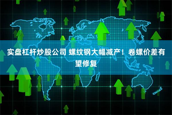 实盘杠杆炒股公司 螺纹钢大幅减产！卷螺价差有望修复