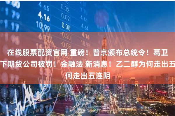 在线股票配资官网 重磅！普京颁布总统令！葛卫东旗下期货公司被罚！金融法 新消息！乙二醇为何走出五连阴