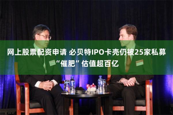 网上股票配资申请 必贝特IPO卡壳仍被25家私募“催肥”估值超百亿