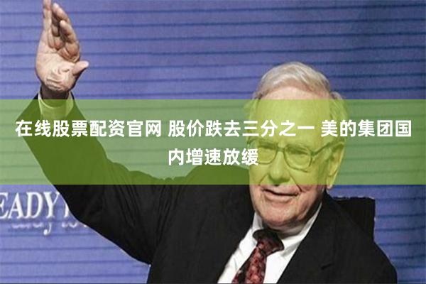 在线股票配资官网 股价跌去三分之一 美的集团国内增速放缓
