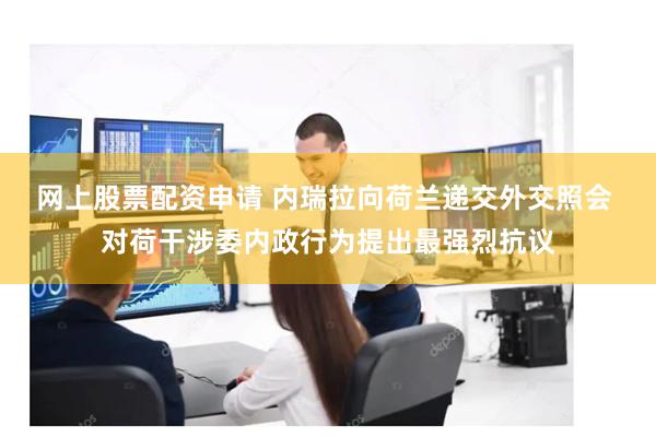 网上股票配资申请 内瑞拉向荷兰递交外交照会 对荷干涉委内政行为提出最强烈抗议