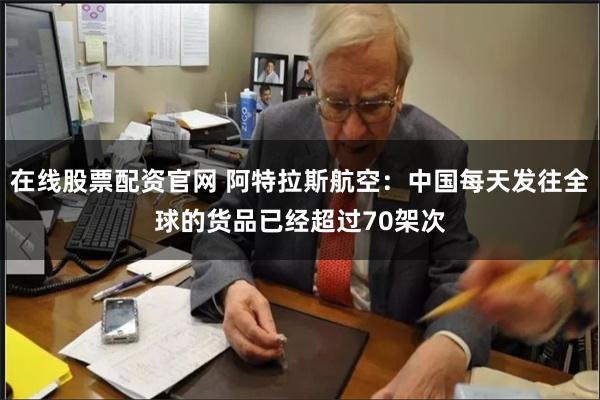 在线股票配资官网 阿特拉斯航空：中国每天发往全球的货品已经超过70架次