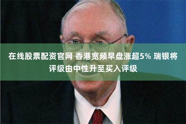 在线股票配资官网 香港宽频早盘涨超5% 瑞银将评级由中性升至买入评级