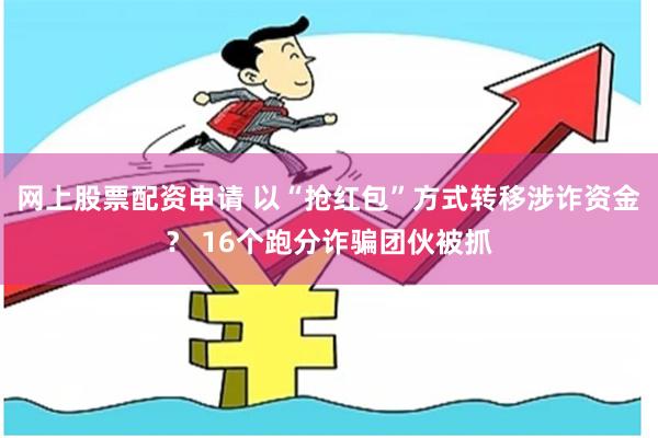 网上股票配资申请 以“抢红包”方式转移涉诈资金？ 16个跑分诈骗团伙被抓