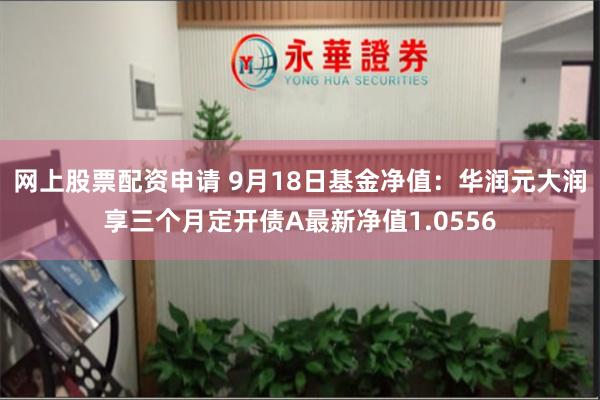 网上股票配资申请 9月18日基金净值：华润元大润享三个月定开债A最新净值1.0556