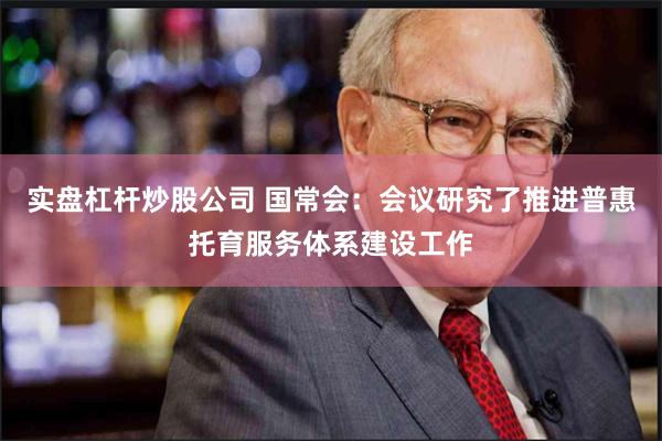 实盘杠杆炒股公司 国常会：会议研究了推进普惠托育服务体系建设工作