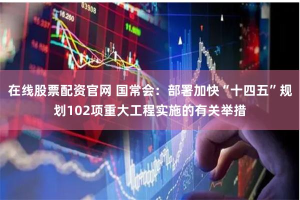 在线股票配资官网 国常会：部署加快“十四五”规划102项重大工程实施的有关举措
