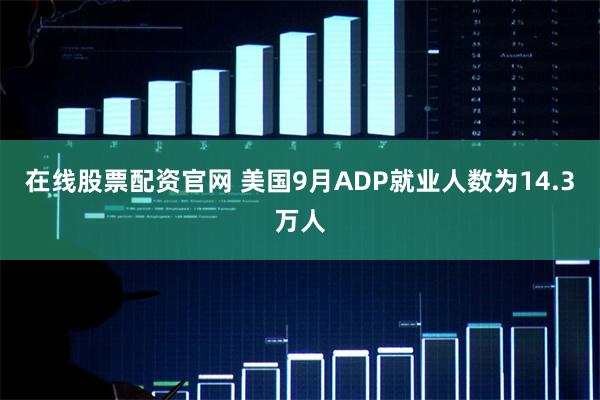 在线股票配资官网 美国9月ADP就业人数为14.3万人