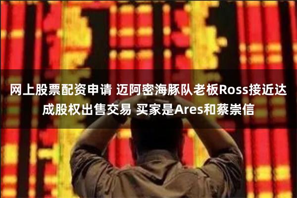网上股票配资申请 迈阿密海豚队老板Ross接近达成股权出售交易 买家是Ares和蔡崇信