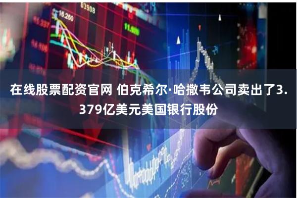 在线股票配资官网 伯克希尔·哈撒韦公司卖出了3.379亿美元美国银行股份