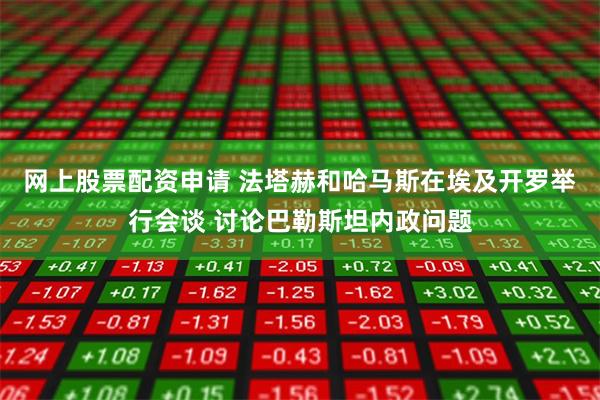 网上股票配资申请 法塔赫和哈马斯在埃及开罗举行会谈 讨论巴勒斯坦内政问题