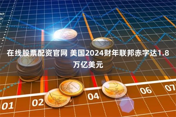 在线股票配资官网 美国2024财年联邦赤字达1.8万亿美元