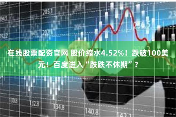 在线股票配资官网 股价缩水4.52%！跌破100美元！百度进入“跌跌不休期”？