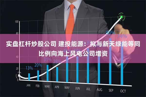 实盘杠杆炒股公司 建投能源：拟与新天绿能等同比例向海上风电公司增资