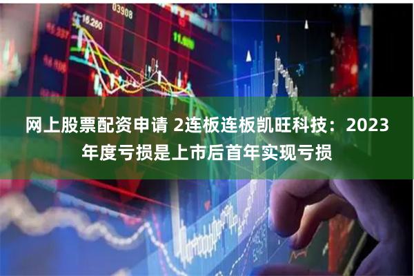 网上股票配资申请 2连板连板凯旺科技：2023年度亏损是上市后首年实现亏损