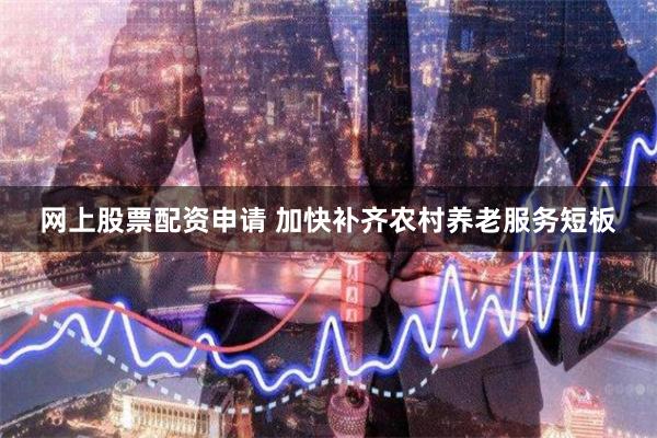网上股票配资申请 加快补齐农村养老服务短板