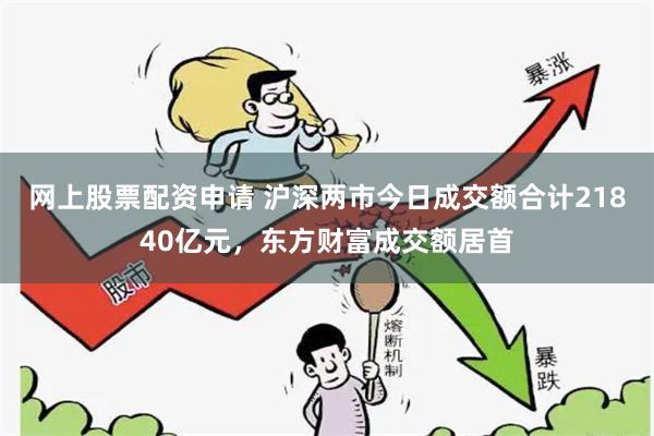 网上股票配资申请 沪深两市今日成交额合计21840亿元，东方财富成交额居首