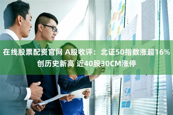 在线股票配资官网 A股收评：北证50指数涨超16%创历史新高 近40股30CM涨停