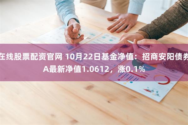 在线股票配资官网 10月22日基金净值：招商安阳债券A最新净值1.0612，涨0.1%