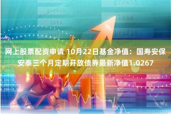 网上股票配资申请 10月22日基金净值：国寿安保安泰三个月定期开放债券最新净值1.0267