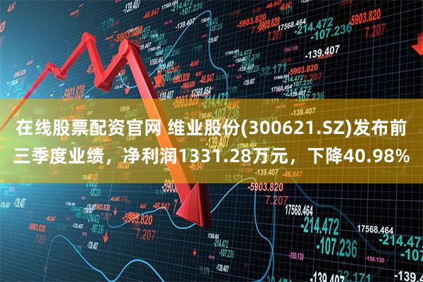 在线股票配资官网 维业股份(300621.SZ)发布前三季度业绩，净利润1331.28万元，下降40.98%