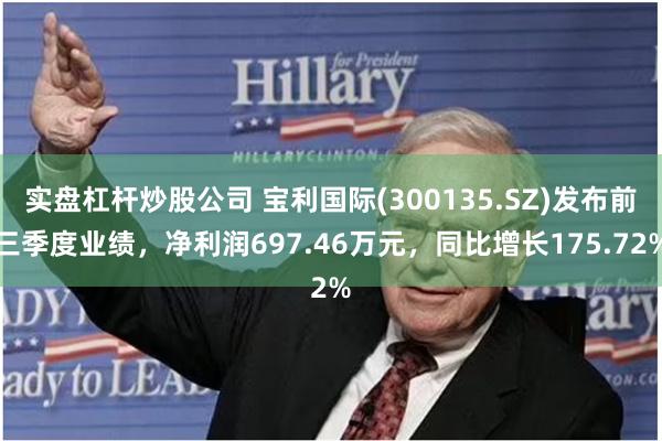 实盘杠杆炒股公司 宝利国际(300135.SZ)发布前三季度业绩，净利润697.46万元，同比增长175.72%