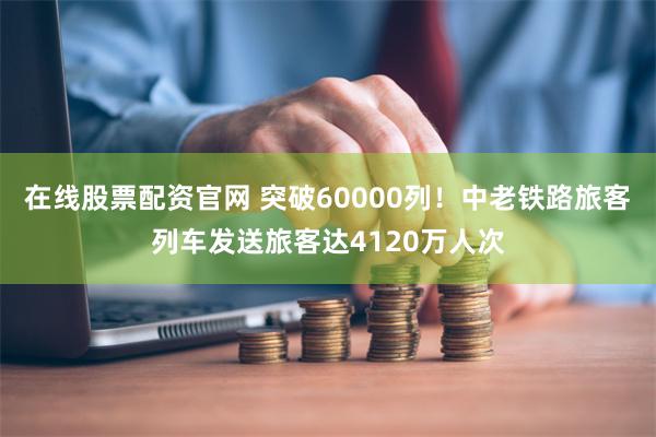 在线股票配资官网 突破60000列！中老铁路旅客列车发送旅客达4120万人次