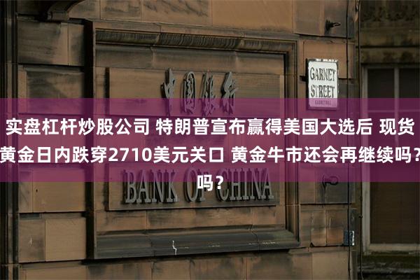 实盘杠杆炒股公司 特朗普宣布赢得美国大选后 现货黄金日内跌穿2710美元关口 黄金牛市还会再继续吗？