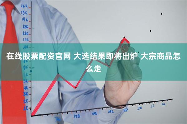 在线股票配资官网 大选结果即将出炉 大宗商品怎么走