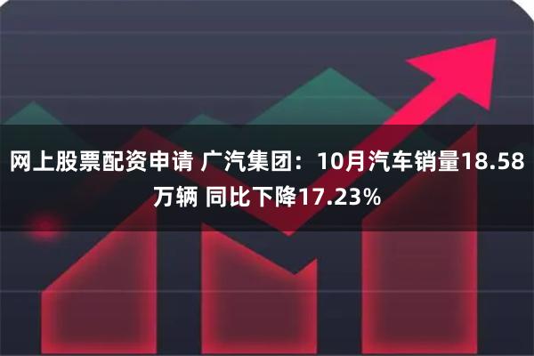 网上股票配资申请 广汽集团：10月汽车销量18.58万辆 同比下降17.23%