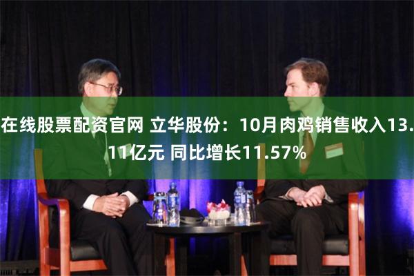 在线股票配资官网 立华股份：10月肉鸡销售收入13.11亿元 同比增长11.57%