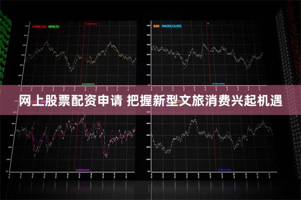 网上股票配资申请 把握新型文旅消费兴起机遇