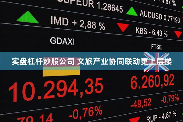 实盘杠杆炒股公司 文旅产业协同联动更上层楼