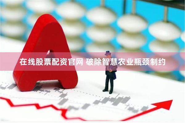在线股票配资官网 破除智慧农业瓶颈制约