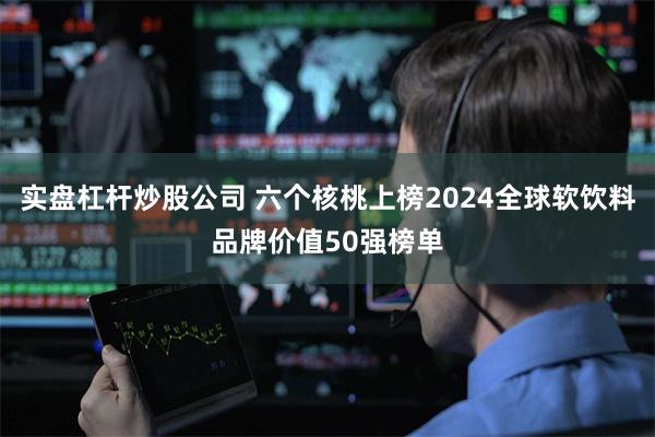 实盘杠杆炒股公司 六个核桃上榜2024全球软饮料品牌价值50强榜单