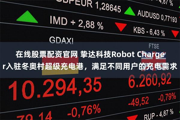 在线股票配资官网 挚达科技Robot Charger入驻冬奥村超级充电港，满足不同用户的充电需求