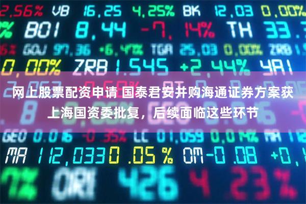 网上股票配资申请 国泰君安并购海通证券方案获上海国资委批复，后续面临这些环节