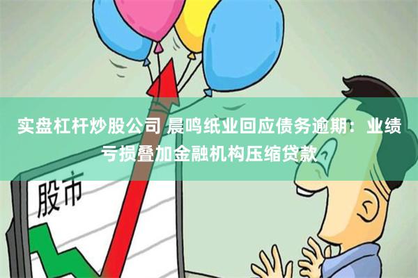 实盘杠杆炒股公司 晨鸣纸业回应债务逾期：业绩亏损叠加金融机构压缩贷款